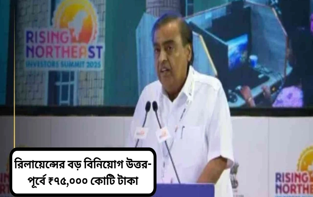 উত্তর-পূর্বে ৭৫,০০০ কোটি টাকার বিনিয়োগের ঘোষণা দিল রিলায়েন্স