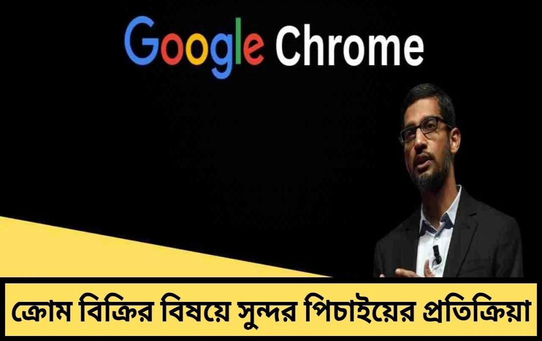 সুন্দর পিচাই: গুগল Chrome বিক্রি করবে না