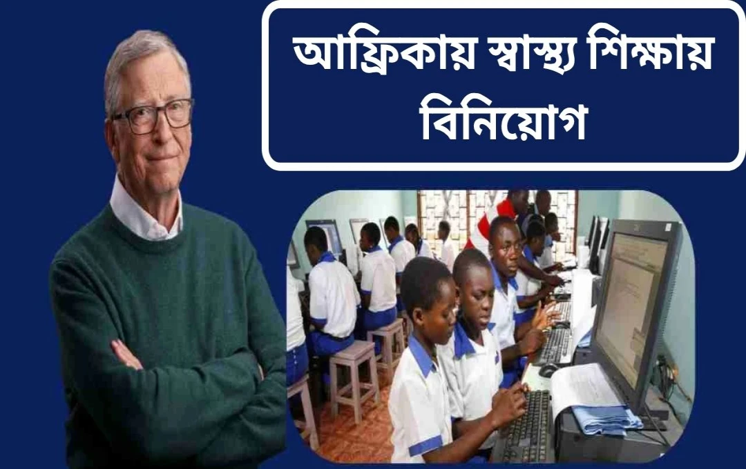 বিল গেটসের ৯৯% সম্পত্তি দানের ঘোষণা: আফ্রিকার উন্নয়নে ২০ বছরের পরিকল্পনা