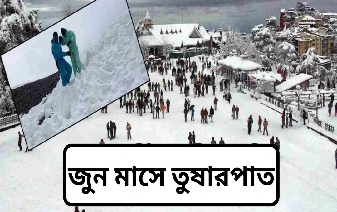 জুন মাসে হিমাচলের অপ্রত্যাশিত বরফপাত: পর্যটকদের আকর্ষণ বৃদ্ধি