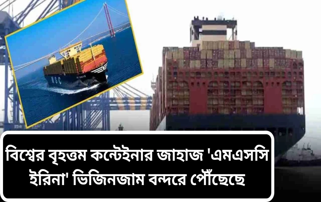 বিশ্বের বৃহত্তম কনটেইনার জাহাজ ‘এমএসসি ইরিনা’ ভারতে আগমন: ঐতিহাসিক মুহূর্ত