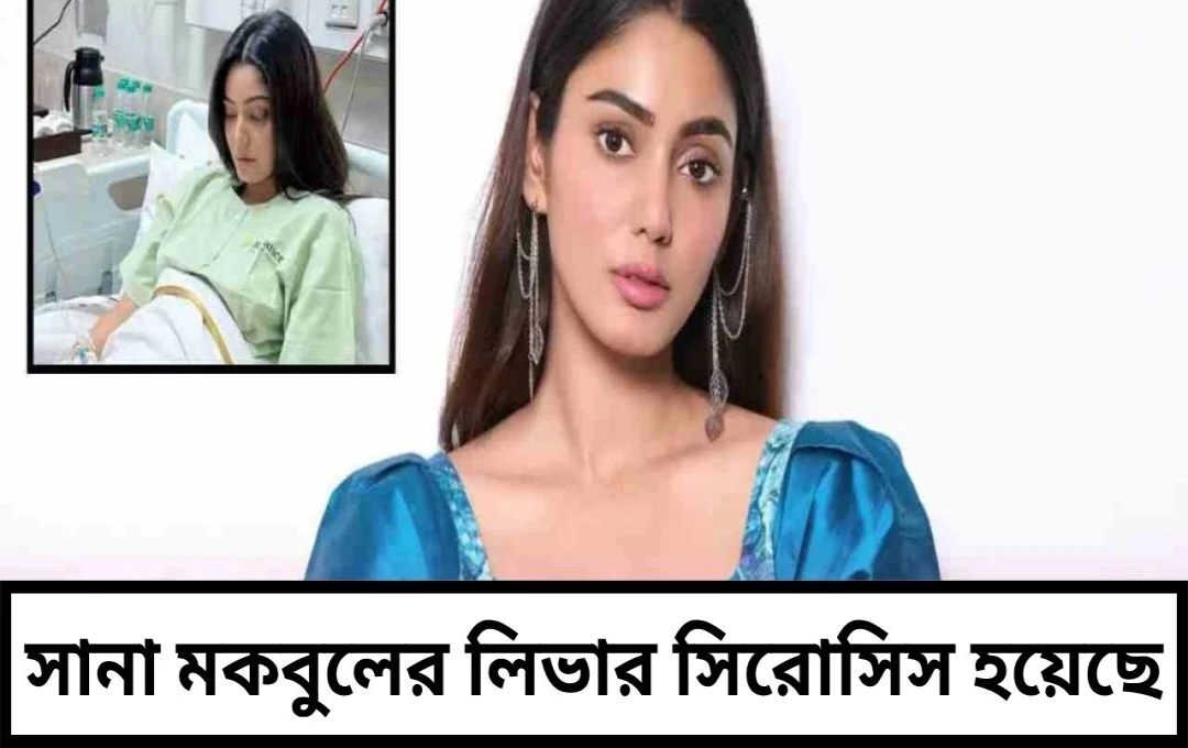 বিগ বস বিজয়ী সানা মাকবুল লিভার সিরোসিসে আক্রান্ত